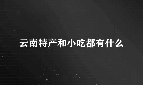 云南特产和小吃都有什么