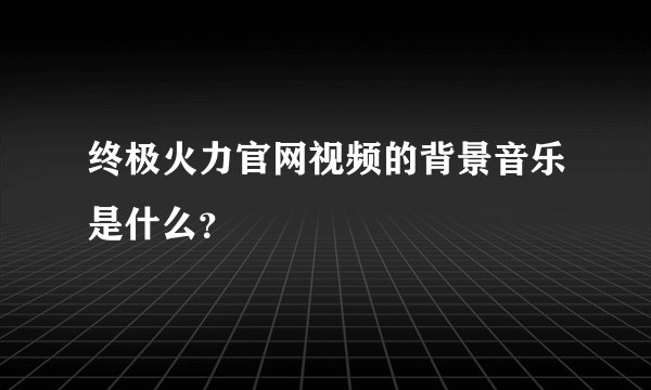 终极火力官网视频的背景音乐是什么？