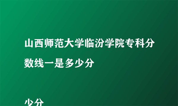 山西师范大学临汾学院专科分数线一是多少分

少分