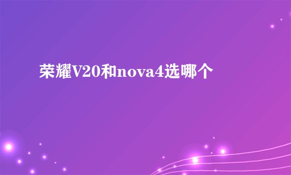 荣耀V20和nova4选哪个