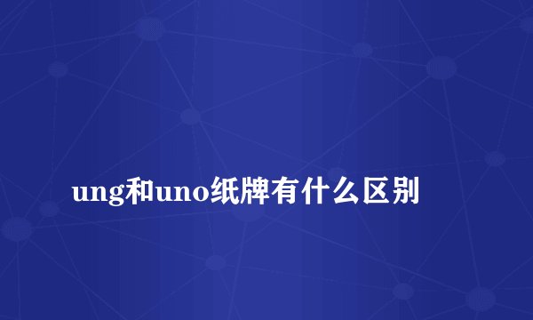 
ung和uno纸牌有什么区别

