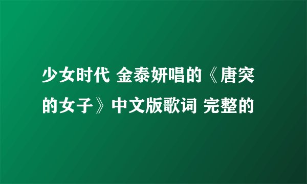 少女时代 金泰妍唱的《唐突的女子》中文版歌词 完整的