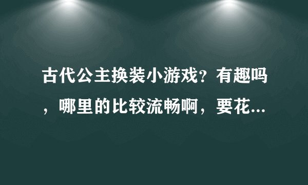 古代公主换装小游戏？有趣吗，哪里的比较流畅啊，要花样多的那种。