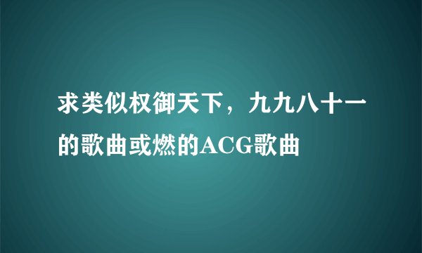 求类似权御天下，九九八十一的歌曲或燃的ACG歌曲
