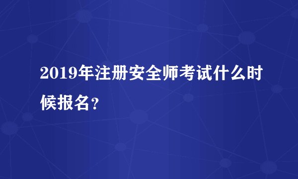 2019年注册安全师考试什么时候报名？
