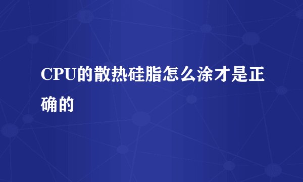 CPU的散热硅脂怎么涂才是正确的
