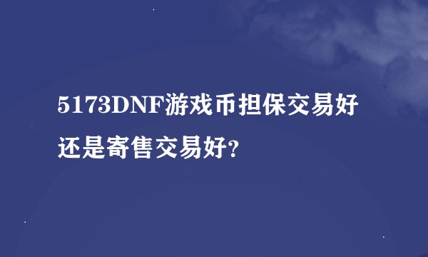 5173DNF游戏币担保交易好还是寄售交易好？