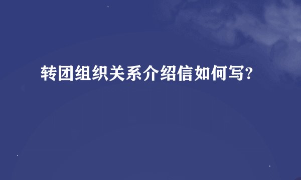 转团组织关系介绍信如何写?