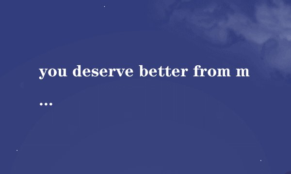 you deserve better from me是什么意思