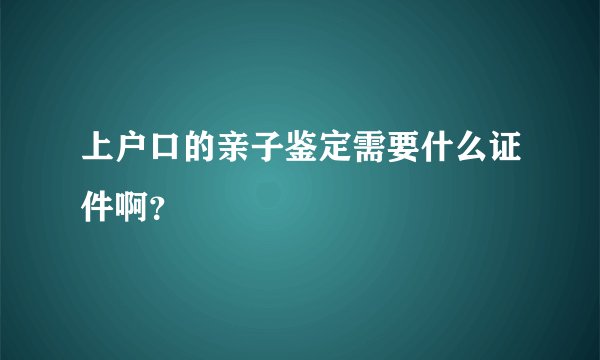 上户口的亲子鉴定需要什么证件啊？