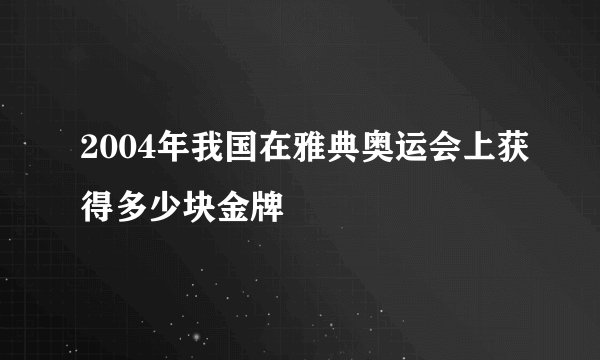 2004年我国在雅典奥运会上获得多少块金牌