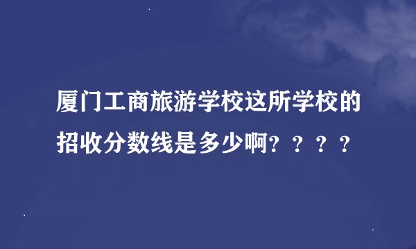 厦门工商旅游学校这所学校的招收分数线是多少啊？？？？