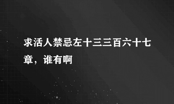 求活人禁忌左十三三百六十七章，谁有啊