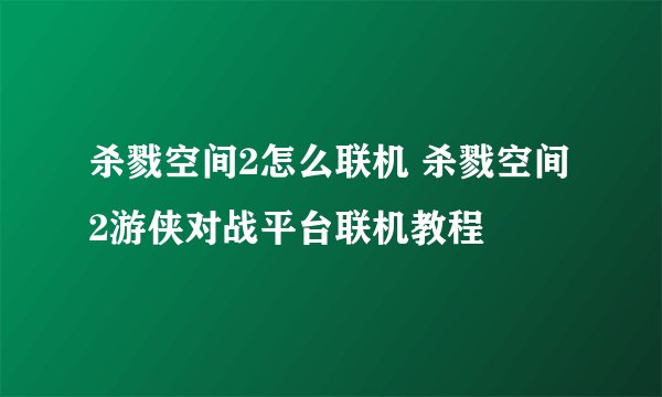 杀戮空间2怎么联机 杀戮空间2游侠对战平台联机教程
