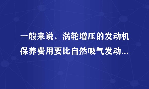 一般来说，涡轮增压的发动机保养费用要比自然吸气发动机高多少呢？