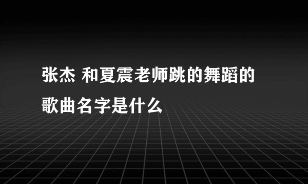 张杰 和夏震老师跳的舞蹈的歌曲名字是什么