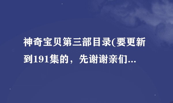 神奇宝贝第三部目录(要更新到191集的，先谢谢亲们了哦！！~~~）