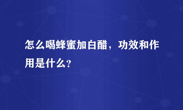 怎么喝蜂蜜加白醋，功效和作用是什么？