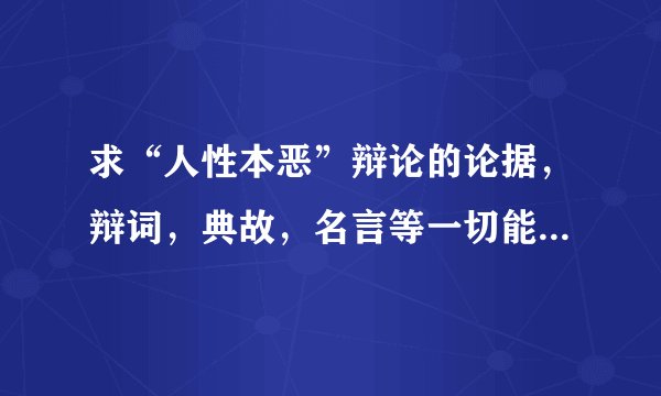 求“人性本恶”辩论的论据，辩词，典故，名言等一切能打败人性本善学说的东西。