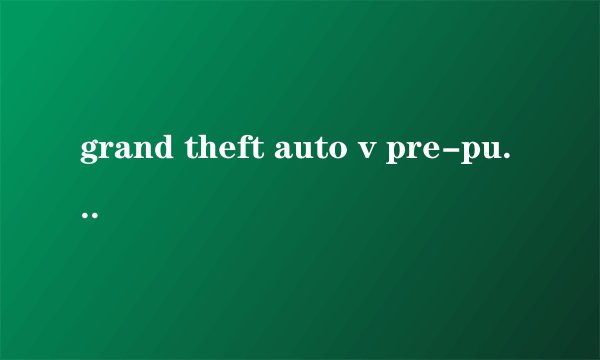 grand theft auto v pre-purchase 是什么意思