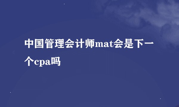中国管理会计师mat会是下一个cpa吗