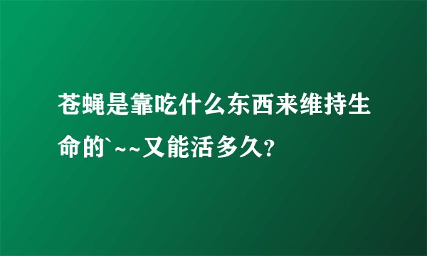 苍蝇是靠吃什么东西来维持生命的`~~又能活多久？