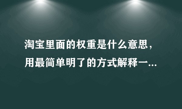 淘宝里面的权重是什么意思，用最简单明了的方式解释一下谢谢各位，不要用那些专业术语来说，谢谢