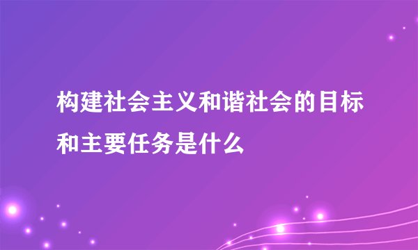 构建社会主义和谐社会的目标和主要任务是什么