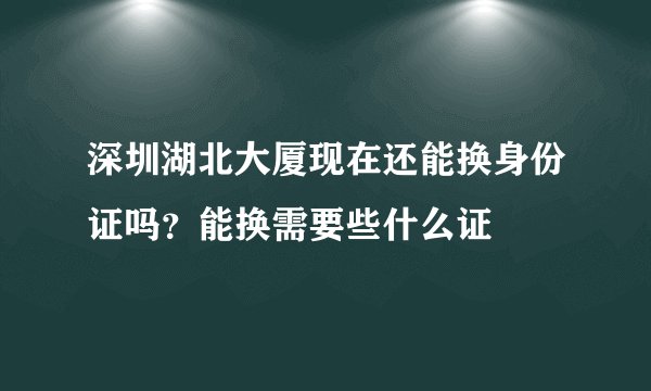 深圳湖北大厦现在还能换身份证吗？能换需要些什么证