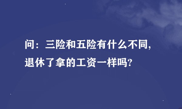 问：三险和五险有什么不同,退休了拿的工资一样吗?
