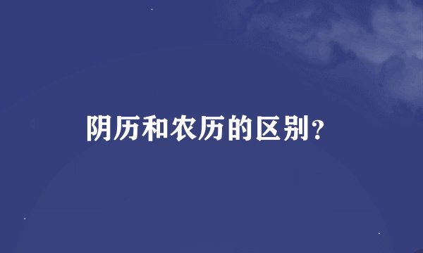 阴历和农历的区别？