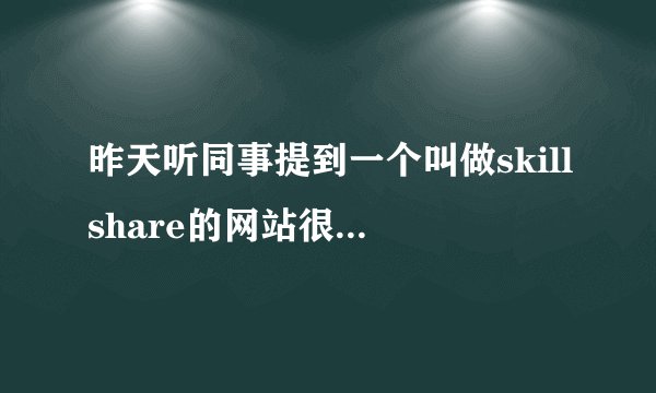 昨天听同事提到一个叫做skillshare的网站很刚兴趣 问题是这是国外的啊 国内有类似的网站么