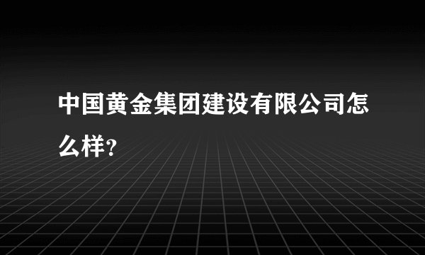 中国黄金集团建设有限公司怎么样？