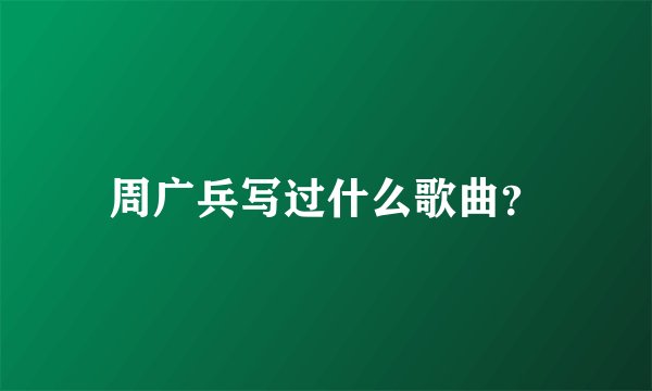 周广兵写过什么歌曲？