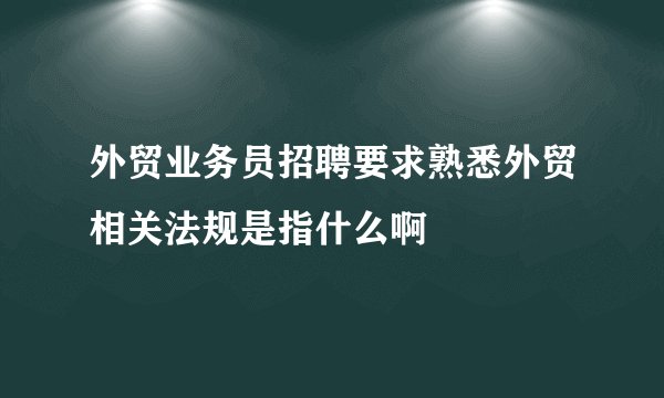 外贸业务员招聘要求熟悉外贸相关法规是指什么啊