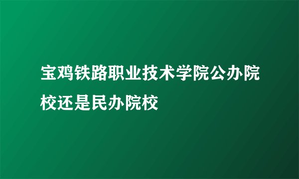 宝鸡铁路职业技术学院公办院校还是民办院校