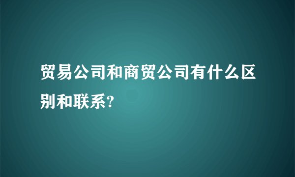 贸易公司和商贸公司有什么区别和联系?