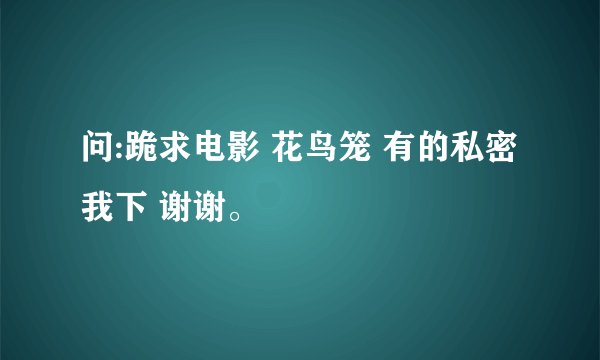 问:跪求电影 花鸟笼 有的私密我下 谢谢。