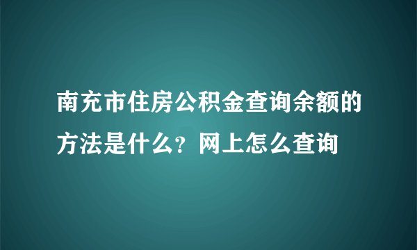 南充市住房公积金查询余额的方法是什么？网上怎么查询