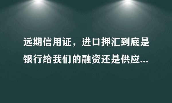 远期信用证，进口押汇到底是银行给我们的融资还是供应商给我们的融资？