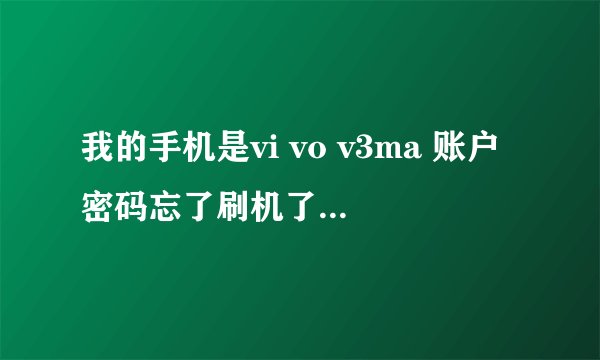 我的手机是vi vo v3ma 账户密码忘了刷机了又开不开手机了找回密码密保的