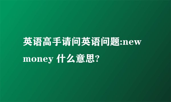 英语高手请问英语问题:new money 什么意思?