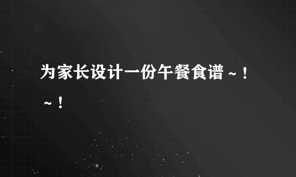 为家长设计一份午餐食谱～！～！
