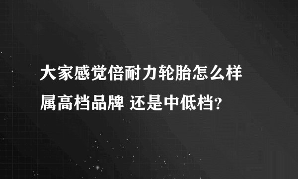 大家感觉倍耐力轮胎怎么样 属高档品牌 还是中低档？