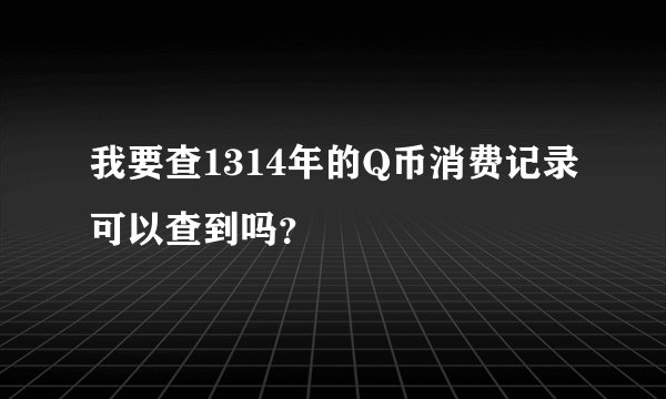 我要查1314年的Q币消费记录可以查到吗？