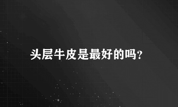 头层牛皮是最好的吗？