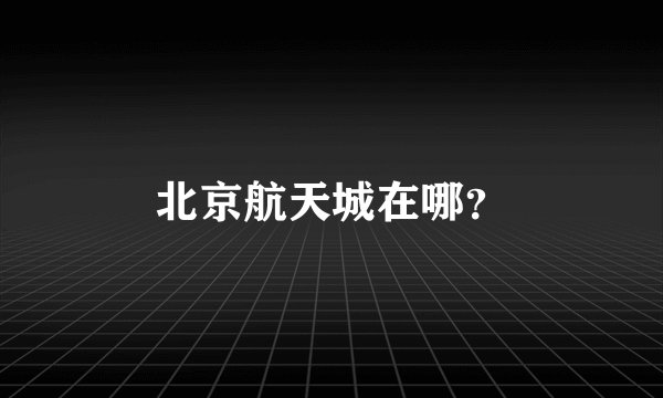 北京航天城在哪？