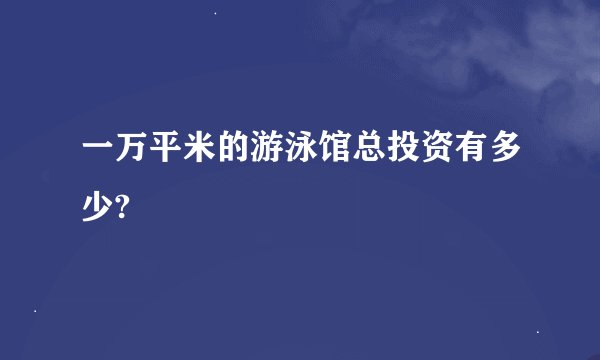 一万平米的游泳馆总投资有多少?