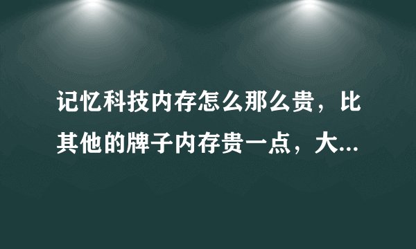 记忆科技内存怎么那么贵，比其他的牌子内存贵一点，大家给我解释下把。我要买了啊