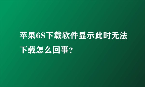 苹果6S下载软件显示此时无法下载怎么回事？